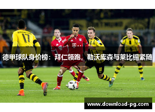 德甲球队身价榜:拜仁领跑,勒沃库森与莱比锡紧随 德甲球队身价榜:拜仁领跑,勒沃库森与莱比锡紧随