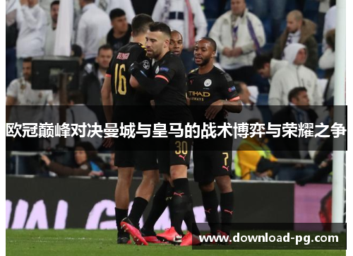 欧冠巅峰对决曼城与皇马的战术博弈与荣耀之争 欧冠巅峰对决曼城与皇马的战术博弈与荣耀之争