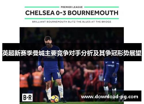 英超新赛季曼城主要竞争对手分析及其争冠形势展望 英超新赛季曼城主要竞争对手分析及其争冠形势展望