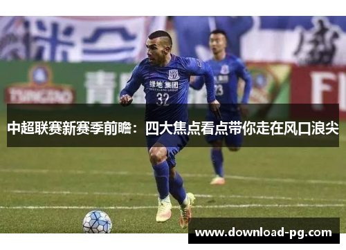 中超联赛新赛季前瞻:四大焦点看点带你走在风口浪尖 中超联赛新赛季前瞻:四大焦点看点带你走在风口浪尖