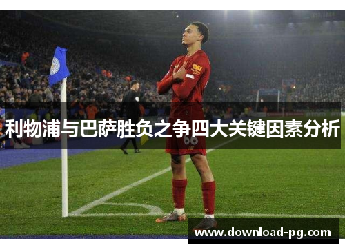 利物浦与巴萨胜负之争四大关键因素分析 利物浦与巴萨胜负之争四大关键因素分析