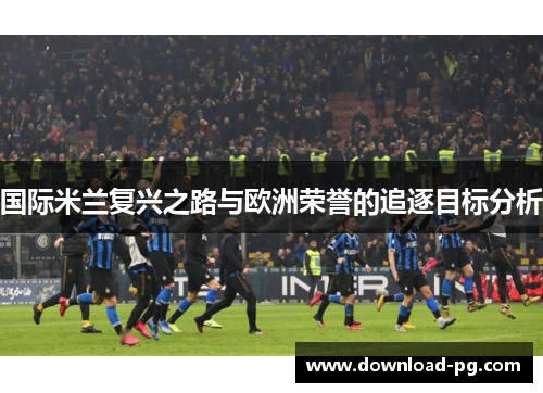 国际米兰复兴之路与欧洲荣誉的追逐目标分析 国际米兰复兴之路与欧洲荣誉的追逐目标分析