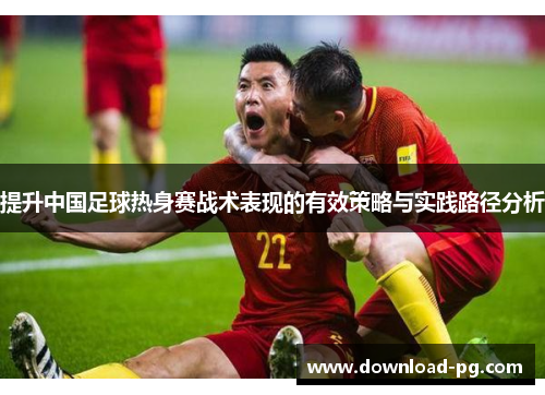 提升中国足球热身赛战术表现的有效策略与实践路径分析 提升中国足球热身赛战术表现的有效策略与实践路径分析