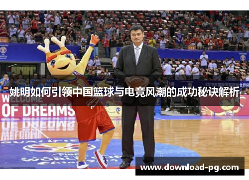 姚明如何引领中国篮球与电竞风潮的成功秘诀解析 姚明如何引领中国篮球与电竞风潮的成功秘诀解析