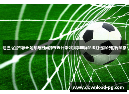 迪巴拉宣布推出足球与时尚跨界设计系列携手国际品牌打造独特时尚风格 迪巴拉宣布推出足球与时尚跨界设计系列携手国际品牌打造独特时尚风格