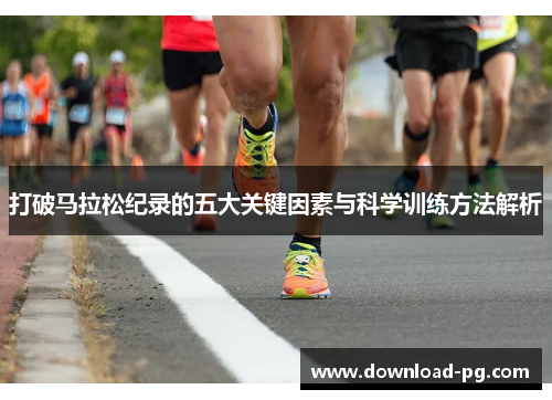 打破马拉松纪录的五大关键因素与科学训练方法解析 打破马拉松纪录的五大关键因素与科学训练方法解析