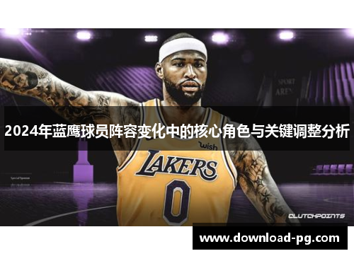 2024年蓝鹰球员阵容变化中的核心角色与关键调整分析 2024年蓝鹰球员阵容变化中的核心角色与关键调整分析