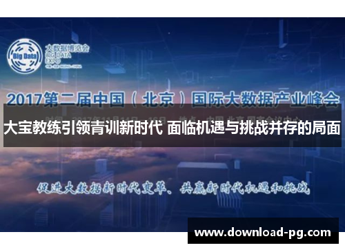 大宝教练引领青训新时代 面临机遇与挑战并存的局面 大宝教练引领青训新时代 面临机遇与挑战并存的局面