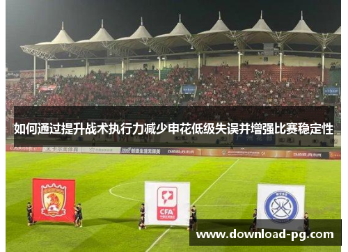 如何通过提升战术执行力减少申花低级失误并增强比赛稳定性 如何通过提升战术执行力减少申花低级失误并增强比赛稳定性