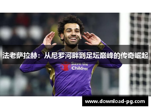 法老萨拉赫:从尼罗河畔到足坛巅峰的传奇崛起 法老萨拉赫:从尼罗河畔到足坛巅峰的传奇崛起