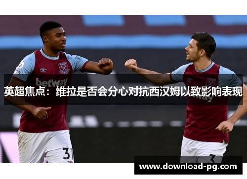 英超焦点:维拉是否会分心对抗西汉姆以致影响表现 英超焦点:维拉是否会分心对抗西汉姆以致影响表现