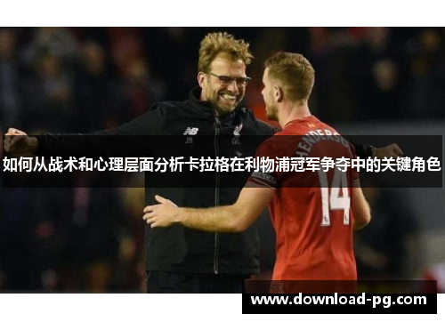 如何从战术和心理层面分析卡拉格在利物浦冠军争夺中的关键角色 如何从战术和心理层面分析卡拉格在利物浦冠军争夺中的关键角色