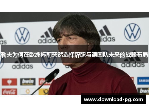 勒夫为何在欧洲杯前突然选择辞职与德国队未来的战略布局 勒夫为何在欧洲杯前突然选择辞职与德国队未来的战略布局