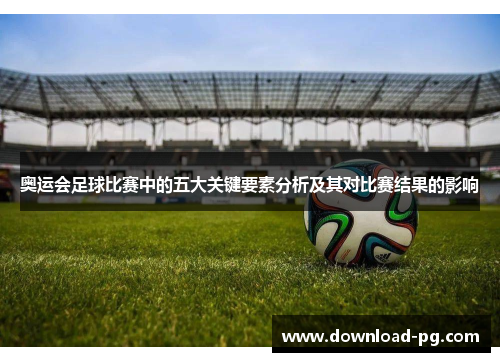 奥运会足球比赛中的五大关键要素分析及其对比赛结果的影响 奥运会足球比赛中的五大关键要素分析及其对比赛结果的影响