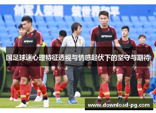国足球迷心理特征透视与情感起伏下的坚守与期待 国足球迷心理特征透视与情感起伏下的坚守与期待