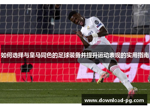 如何选择与皇马同色的足球装备并提升运动表现的实用指南 如何选择与皇马同色的足球装备并提升运动表现的实用指南