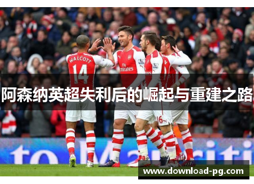 阿森纳英超失利后的崛起与重建之路 阿森纳英超失利后的崛起与重建之路