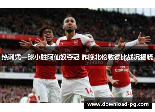 热刺凭一球小胜阿仙奴夺冠 昨晚北伦敦德比战况揭晓 热刺凭一球小胜阿仙奴夺冠 昨晚北伦敦德比战况揭晓