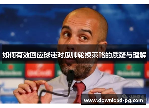 如何有效回应球迷对瓜帅轮换策略的质疑与理解 如何有效回应球迷对瓜帅轮换策略的质疑与理解