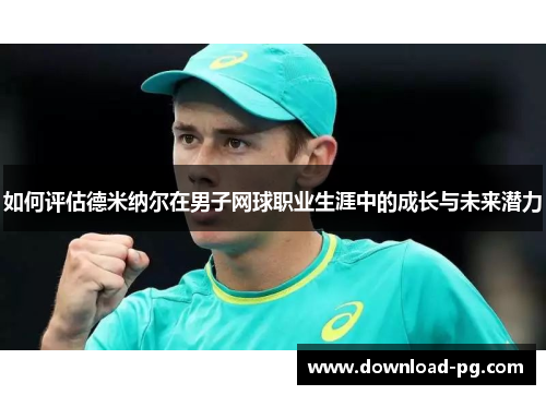 如何评估德米纳尔在男子网球职业生涯中的成长与未来潜力 如何评估德米纳尔在男子网球职业生涯中的成长与未来潜力