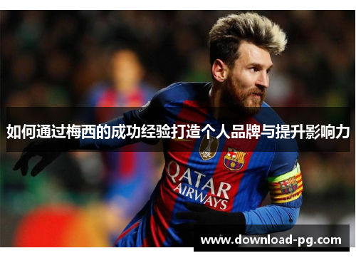 如何通过梅西的成功经验打造个人品牌与提升影响力 如何通过梅西的成功经验打造个人品牌与提升影响力