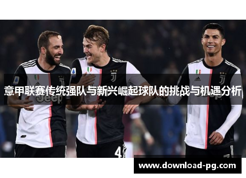 意甲联赛传统强队与新兴崛起球队的挑战与机遇分析 意甲联赛传统强队与新兴崛起球队的挑战与机遇分析