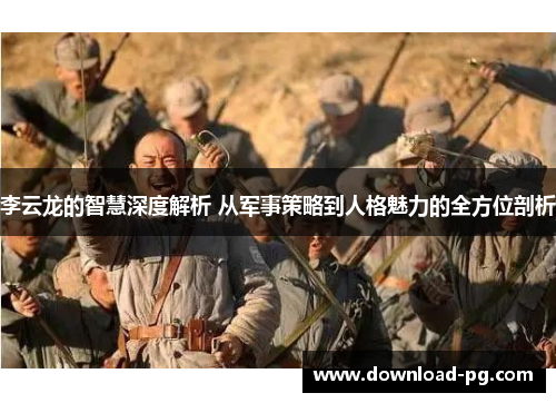 李云龙的智慧深度解析 从军事策略到人格魅力的全方位剖析 李云龙的智慧深度解析 从军事策略到人格魅力的全方位剖析