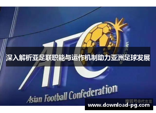 深入解析亚足联职能与运作机制助力亚洲足球发展 深入解析亚足联职能与运作机制助力亚洲足球发展