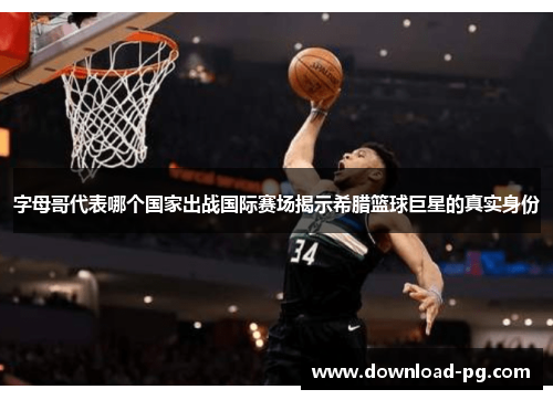字母哥代表哪个国家出战国际赛场揭示希腊篮球巨星的真实身份 字母哥代表哪个国家出战国际赛场揭示希腊篮球巨星的真实身份