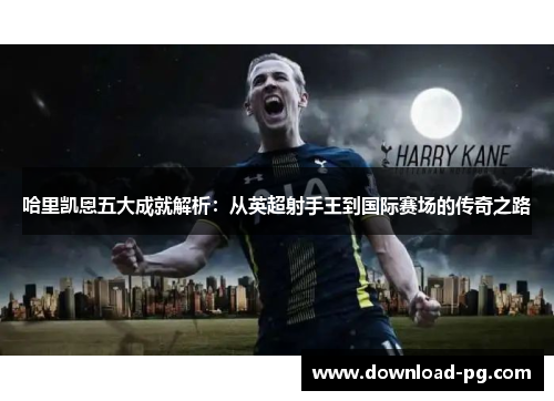 哈里凯恩五大成就解析:从英超射手王到国际赛场的传奇之路 哈里凯恩五大成就解析:从英超射手王到国际赛场的传奇之路