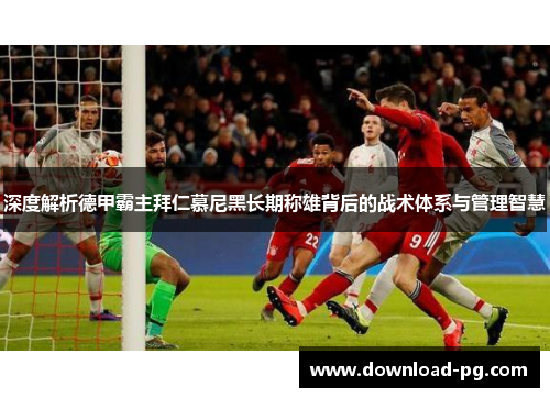 深度解析德甲霸主拜仁慕尼黑长期称雄背后的战术体系与管理智慧 深度解析德甲霸主拜仁慕尼黑长期称雄背后的战术体系与管理智慧