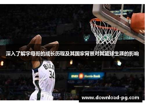 深入了解字母哥的成长历程及其国家背景对其篮球生涯的影响