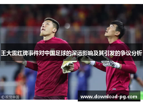 王大雷红牌事件对中国足球的深远影响及其引发的争议分析 王大雷红牌事件对中国足球的深远影响及其引发的争议分析