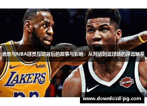 老詹与NBA球员互动背后的故事与影响：从对话到篮球场的深远联系