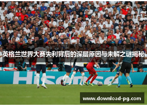 英格兰世界大赛失利背后的深层原因与未解之谜揭秘