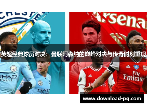 英超经典球员对决：曼联阿森纳的巅峰对决与传奇时刻重现