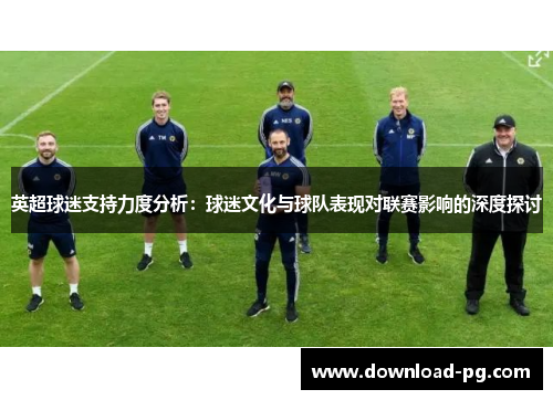 英超球迷支持力度分析：球迷文化与球队表现对联赛影响的深度探讨