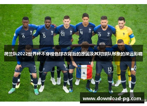 荷兰队2022世界杯不穿橙色球衣背后的原因及其对球队形象的深远影响 荷兰队2022世界杯不穿橙色球衣背后的原因及其对球队形象的深远影响