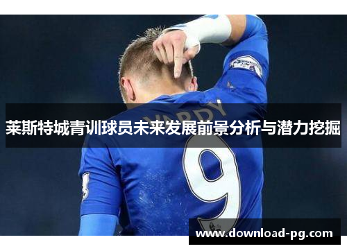 莱斯特城青训球员未来发展前景分析与潜力挖掘 莱斯特城青训球员未来发展前景分析与潜力挖掘