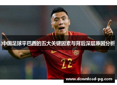 中国足球平巴西的五大关键因素与背后深层原因分析 中国足球平巴西的五大关键因素与背后深层原因分析