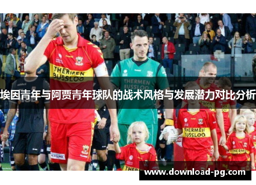 埃因青年与阿贾青年球队的战术风格与发展潜力对比分析