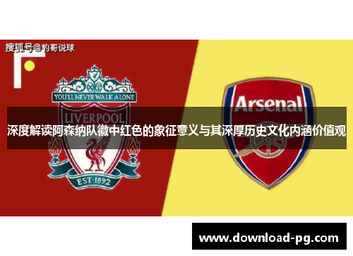 深度解读阿森纳队徽中红色的象征意义与其深厚历史文化内涵价值观