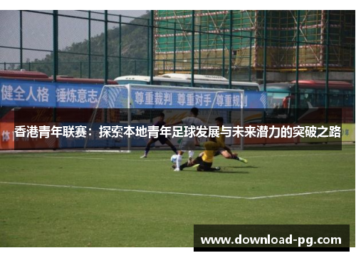 香港青年联赛:探索本地青年足球发展与未来潜力的突破之路 香港青年联赛:探索本地青年足球发展与未来潜力的突破之路
