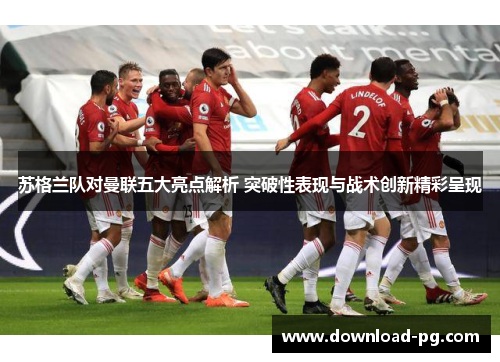 苏格兰队对曼联五大亮点解析 突破性表现与战术创新精彩呈现 苏格兰队对曼联五大亮点解析 突破性表现与战术创新精彩呈现