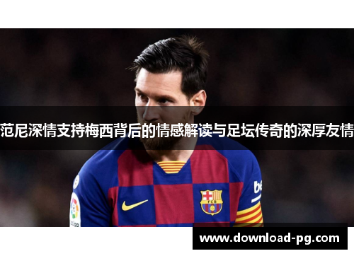 范尼深情支持梅西背后的情感解读与足坛传奇的深厚友情 范尼深情支持梅西背后的情感解读与足坛传奇的深厚友情