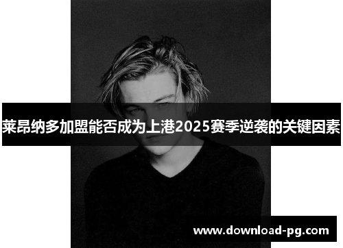 莱昂纳多加盟能否成为上港2025赛季逆袭的关键因素 莱昂纳多加盟能否成为上港2025赛季逆袭的关键因素