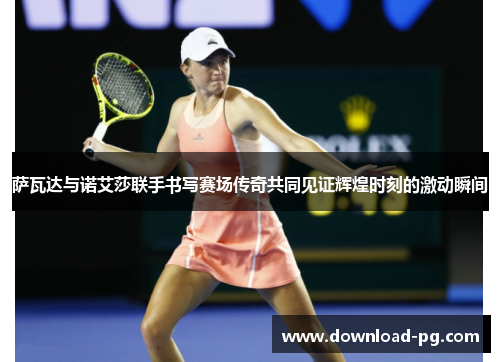 萨瓦达与诺艾莎联手书写赛场传奇共同见证辉煌时刻的激动瞬间