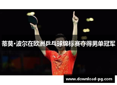 蒂莫·波尔在欧洲乒乓球锦标赛夺得男单冠军 蒂莫·波尔在欧洲乒乓球锦标赛夺得男单冠军