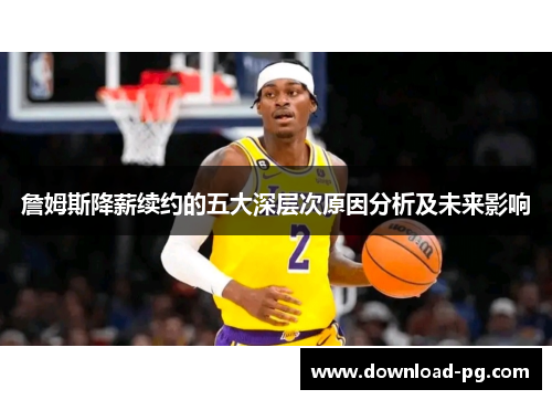 詹姆斯降薪续约的五大深层次原因分析及未来影响 詹姆斯降薪续约的五大深层次原因分析及未来影响