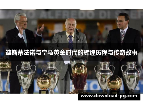 迪斯蒂法诺与皇马黄金时代的辉煌历程与传奇故事 迪斯蒂法诺与皇马黄金时代的辉煌历程与传奇故事